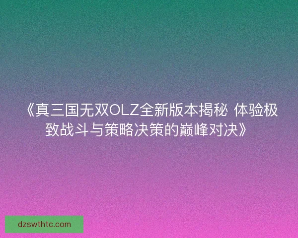 《真三国无双OLZ全新版本揭秘 体验极致战斗与策略决策的巅峰对决》