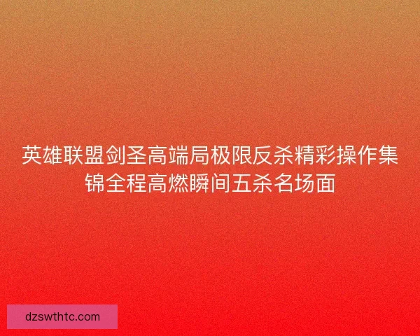 英雄联盟剑圣高端局极限反杀精彩操作集锦全程高燃瞬间五杀名场面