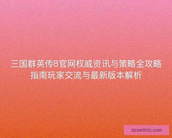 三国群英传8官网权威资讯与策略全攻略指南玩家交流与最新版本解析