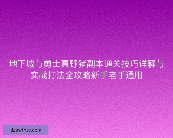 地下城与勇士真野猪副本通关技巧详解与实战打法全攻略新手老手通用