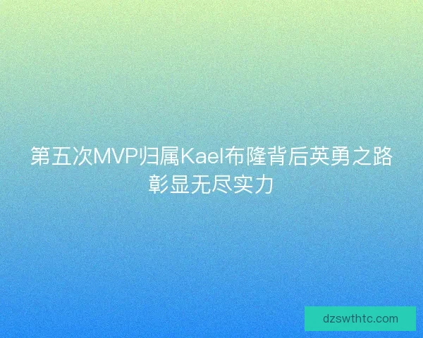 第五次MVP归属Kael布隆背后英勇之路彰显无尽实力