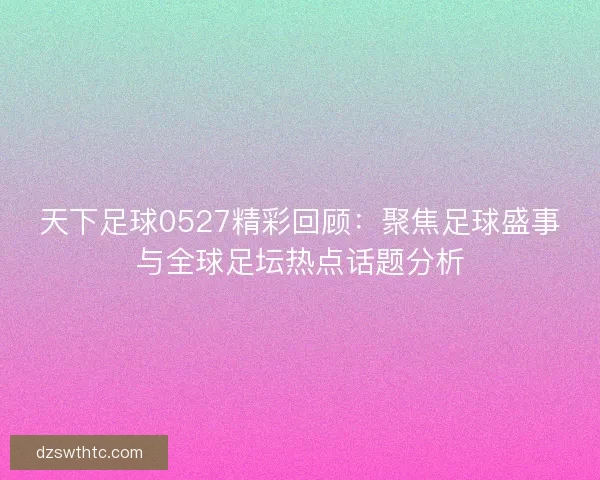 天下足球0527精彩回顾：聚焦足球盛事与全球足坛热点话题分析