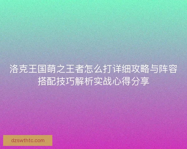 洛克王国萌之王者怎么打详细攻略与阵容搭配技巧解析实战心得分享
