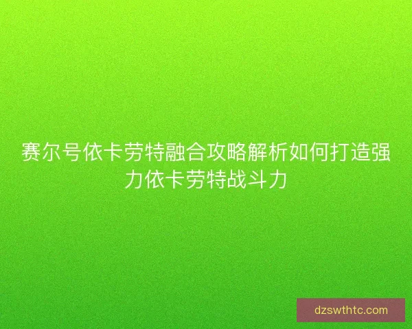 赛尔号依卡劳特融合攻略解析如何打造强力依卡劳特战斗力