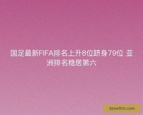 国足最新FIFA排名上升8位跻身79位 亚洲排名稳居第六