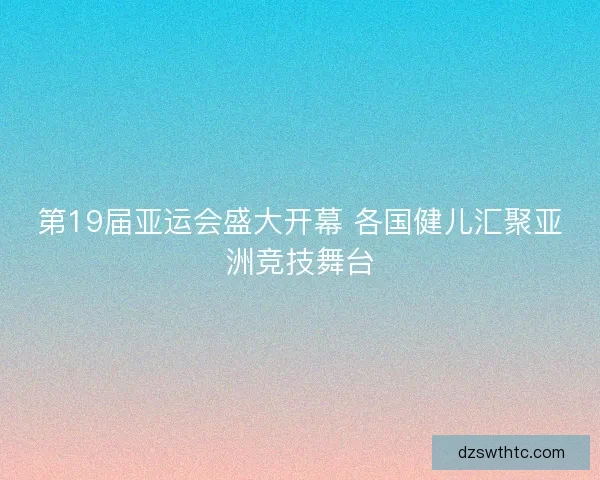 第19届亚运会盛大开幕 各国健儿汇聚亚洲竞技舞台