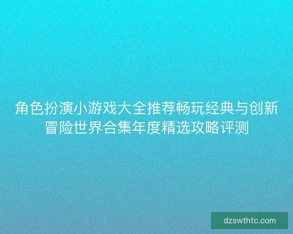 角色扮演小游戏大全推荐畅玩经典与创新冒险世界合集年度精选攻略评测