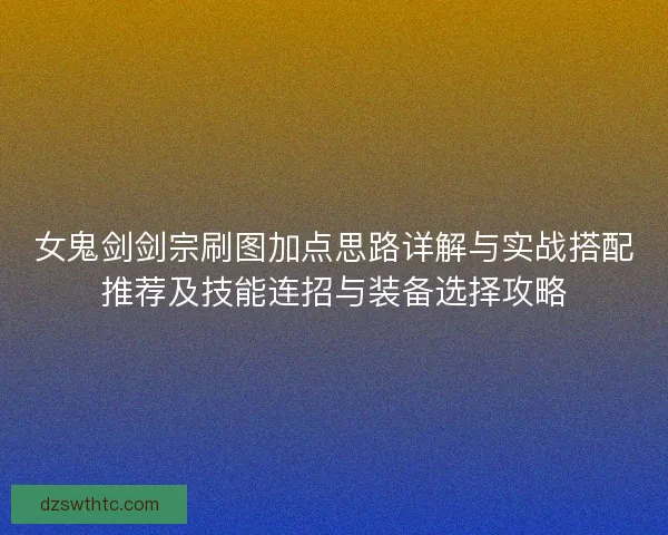 女鬼剑剑宗刷图加点思路详解与实战搭配推荐及技能连招与装备选择攻略