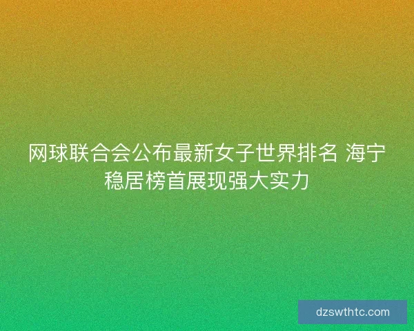 网球联合会公布最新女子世界排名 海宁稳居榜首展现强大实力 网球联合会公布最新女子世界排名 海宁稳居榜首展现强大实力