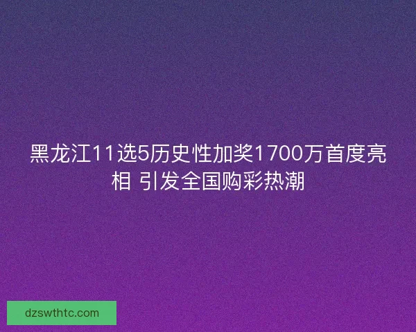黑龙江11选5历史性加奖1700万首度亮相 引发全国购彩热潮 黑龙江11选5历史性加奖1700万首度亮相 引发全国购彩热潮