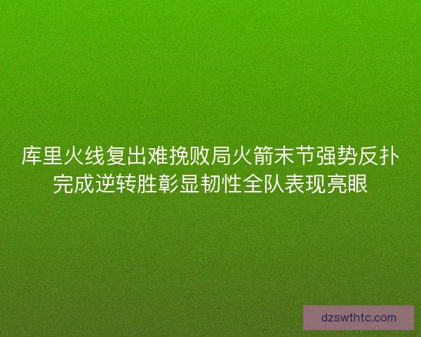 库里火线复出难挽败局火箭末节强势反扑完成逆转胜彰显韧性全队表现亮眼